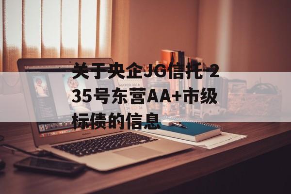 关于央企JG信托-235号东营AA+市级标债的信息