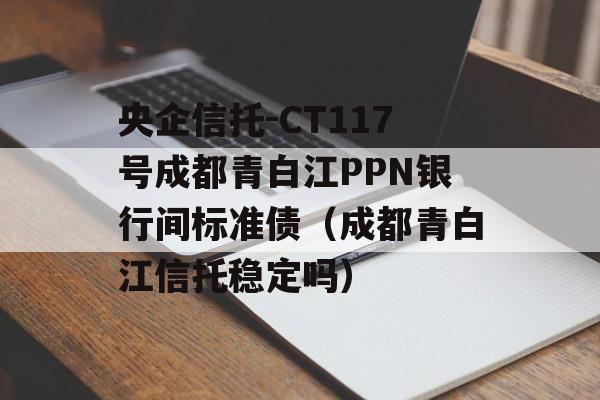 央企信托-CT117号成都青白江PPN银行间标准债（成都青白江信托稳定吗）