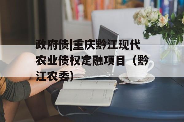 政府债|重庆黔江现代农业债权定融项目（黔江农委）