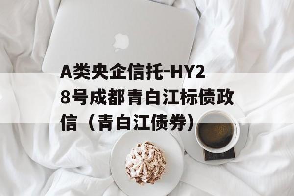 A类央企信托-HY28号成都青白江标债政信（青白江债券）