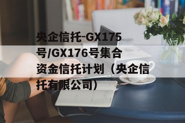 央企信托-GX175号/GX176号集合资金信托计划（央企信托有限公司）