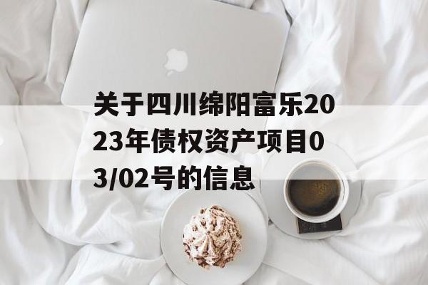 关于四川绵阳富乐2023年债权资产项目03/02号的信息