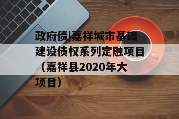 政府债|嘉祥城市基础建设债权系列定融项目（嘉祥县2020年大项目）