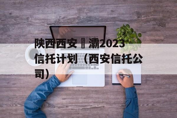 陕西西安浐灞2023信托计划（西安信托公司）