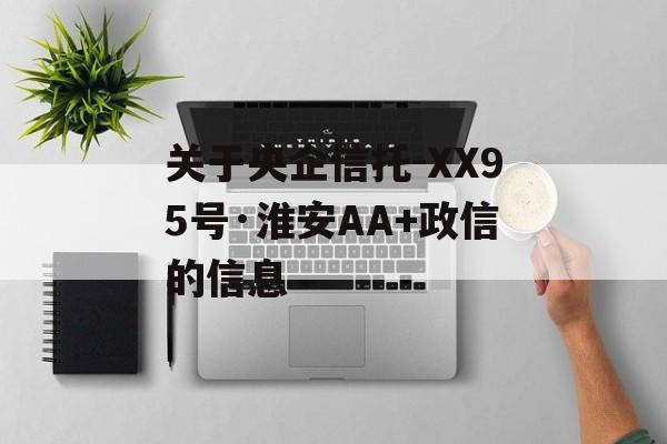 关于央企信托-XX95号·淮安AA+政信的信息