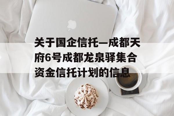 关于国企信托—成都天府6号成都龙泉驿集合资金信托计划的信息