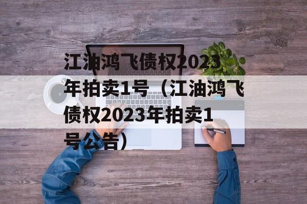 江油鸿飞债权2023年拍卖1号（江油鸿飞债权2023年拍卖1号公告）