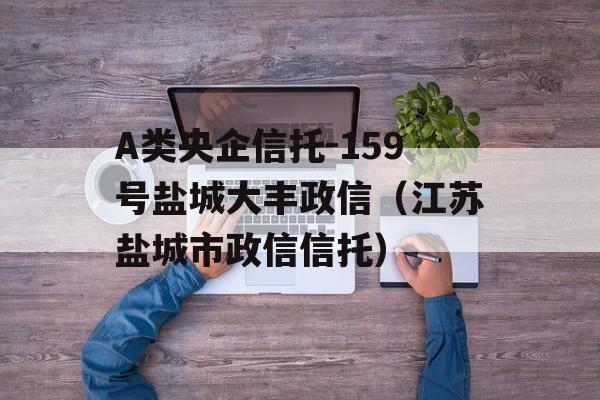 A类央企信托-159号盐城大丰政信（江苏盐城市政信信托）