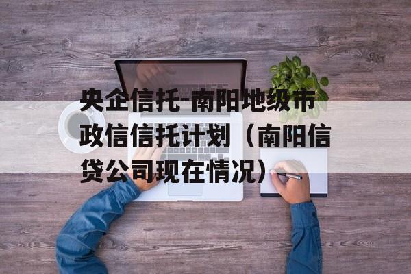 央企信托-南阳地级市政信信托计划（南阳信贷公司现在情况）