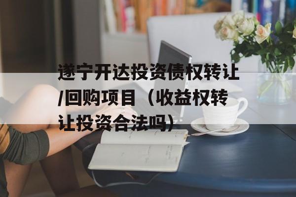 遂宁开达投资债权转让/回购项目（收益权转让投资合法吗）