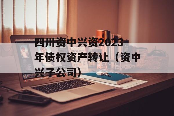 四川资中兴资2023年债权资产转让（资中兴子公司）