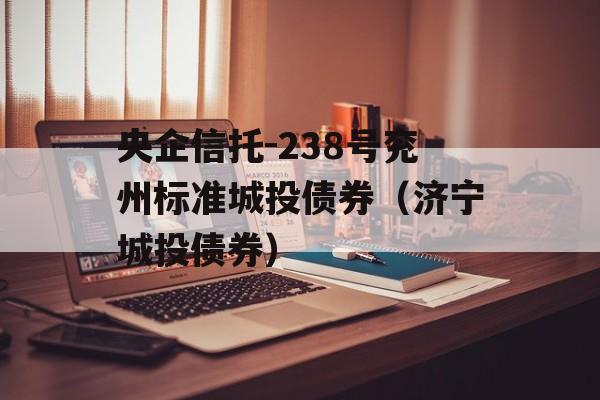 央企信托-238号兖州标准城投债券（济宁城投债券）