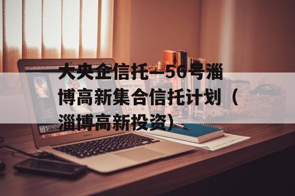 大央企信托—56号淄博高新集合信托计划（淄博高新投资）