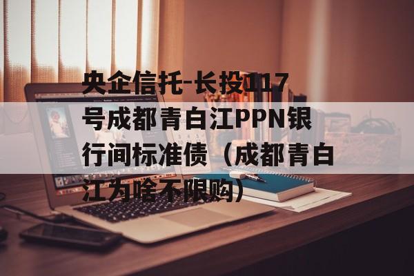 央企信托-长投117号成都青白江PPN银行间标准债（成都青白江为啥不限购）