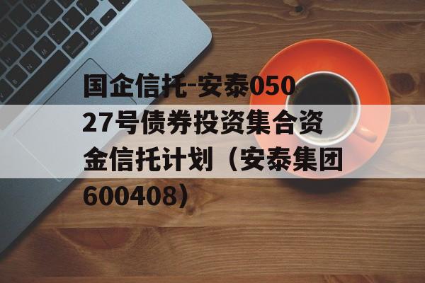 国企信托-安泰05027号债券投资集合资金信托计划（安泰集团600408）