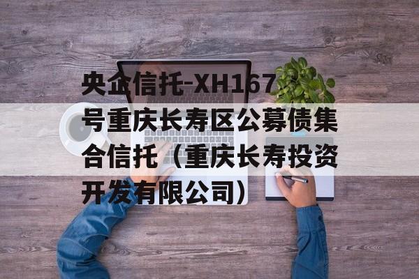 央企信托-XH167号重庆长寿区公募债集合信托（重庆长寿投资开发有限公司）