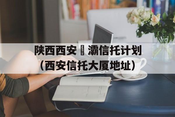 陕西西安浐灞信托计划（西安信托大厦地址）