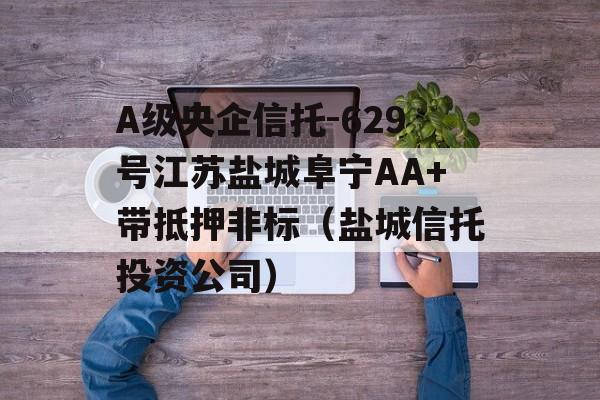 A级央企信托-629号江苏盐城阜宁AA+带抵押非标（盐城信托投资公司）