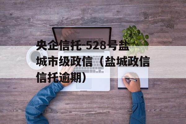 央企信托-528号盐城市级政信（盐城政信信托逾期）