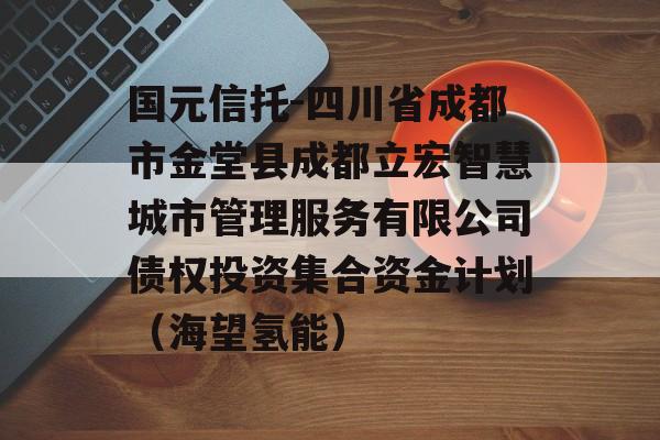 国元信托-四川省成都市金堂县成都立宏智慧城市管理服务有限公司债权投资集合资金计划（海望氢能）