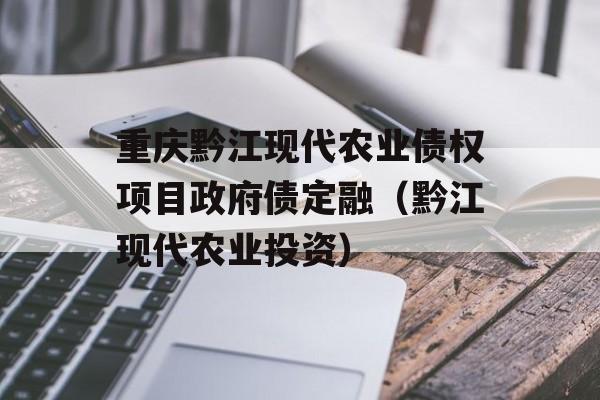 重庆黔江现代农业债权项目政府债定融（黔江现代农业投资）