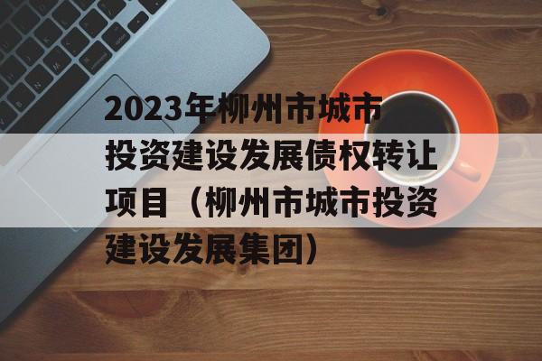 2023年柳州市城市投资建设发展债权转让项目（柳州市城市投资建设发展集团）