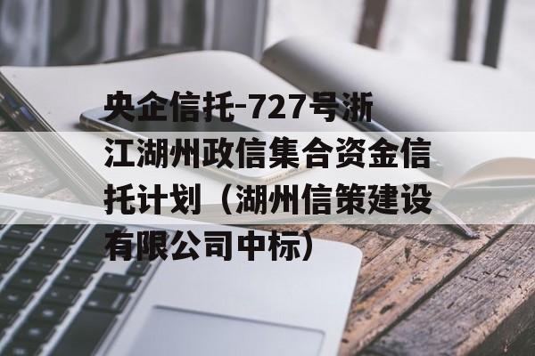 央企信托-727号浙江湖州政信集合资金信托计划（湖州信策建设有限公司中标）