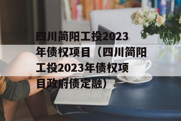 四川简阳工投2023年债权项目（四川简阳工投2023年债权项目政府债定融）