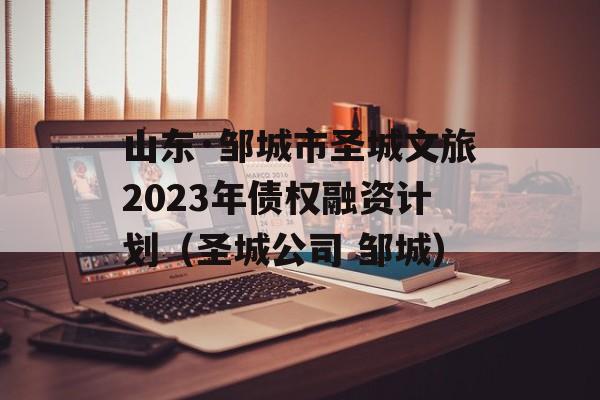 山东·邹城市圣城文旅2023年债权融资计划（圣城公司 邹城）