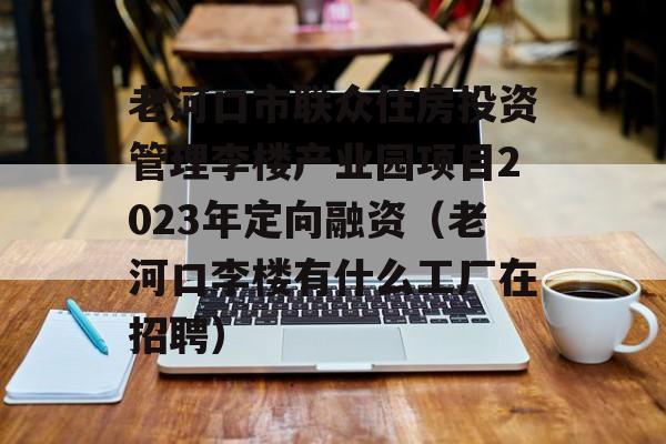 老河口市联众住房投资管理李楼产业园项目2023年定向融资（老河口李楼有什么工厂在招聘）