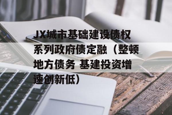 JX城市基础建设债权系列政府债定融（整顿地方债务 基建投资增速创新低）