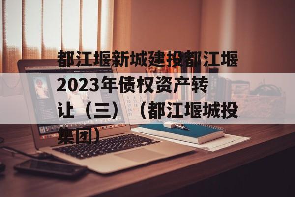 都江堰新城建投都江堰2023年债权资产转让（三）（都江堰城投集团）