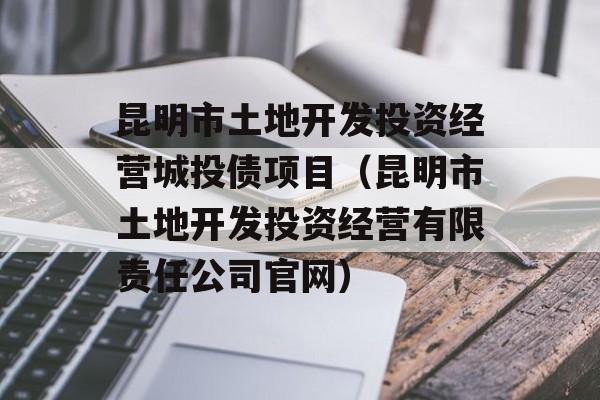 昆明市土地开发投资经营城投债项目（昆明市土地开发投资经营有限责任公司官网）