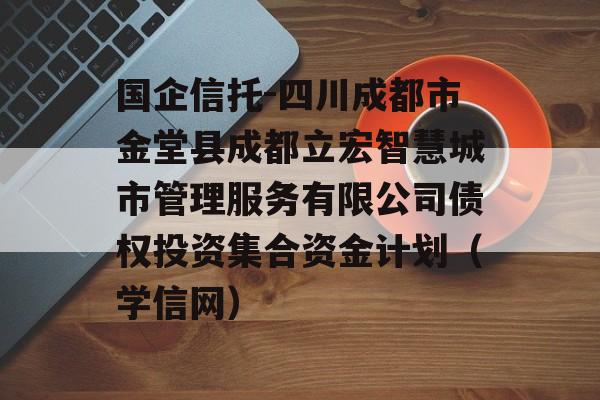 国企信托-四川成都市金堂县成都立宏智慧城市管理服务有限公司债权投资集合资金计划（学信网）