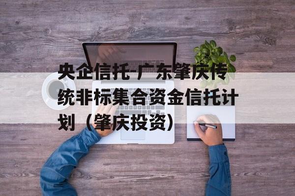 央企信托-广东肇庆传统非标集合资金信托计划（肇庆投资）