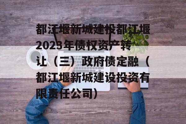 都江堰新城建投都江堰2023年债权资产转让（三）政府债定融（都江堰新城建设投资有限责任公司）