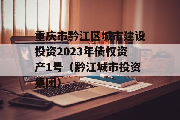 重庆市黔江区城市建设投资2023年债权资产1号（黔江城市投资集团）