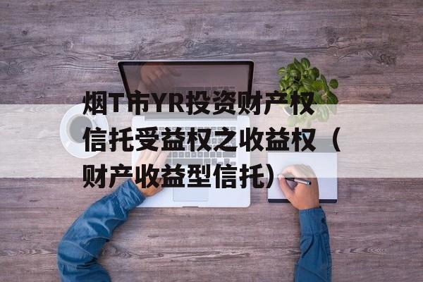 烟T市YR投资财产权信托受益权之收益权（财产收益型信托）