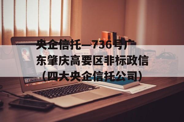 央企信托—736号广东肇庆高要区非标政信（四大央企信托公司）