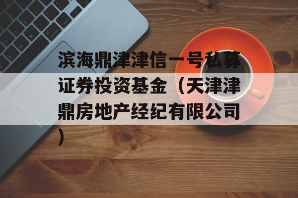 滨海鼎津津信一号私募证券投资基金（天津津鼎房地产经纪有限公司）