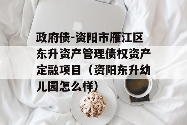 政府债-资阳市雁江区东升资产管理债权资产定融项目（资阳东升幼儿园怎么样）