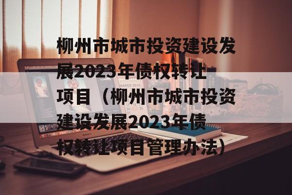 柳州市城市投资建设发展2023年债权转让项目（柳州市城市投资建设发展2023年债权转让项目管理办法）