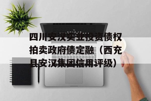 四川安汉实业投资债权拍卖政府债定融（西充县安汉集团信用评级）