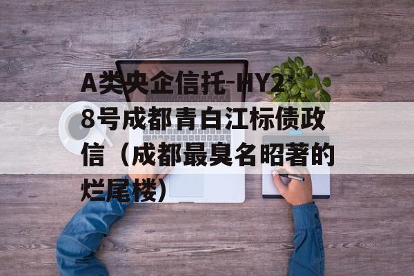 A类央企信托-HY28号成都青白江标债政信（成都最臭名昭著的烂尾楼）