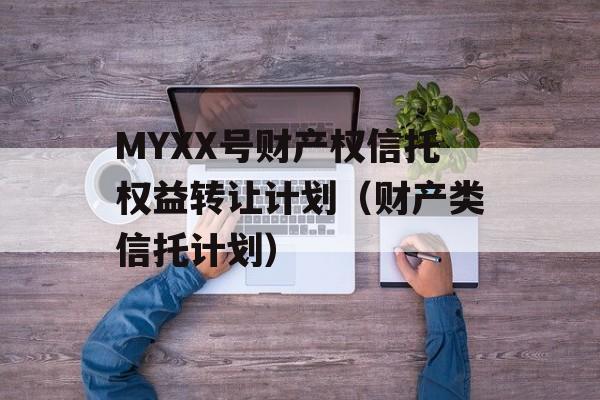 MYXX号财产权信托权益转让计划（财产类信托计划）