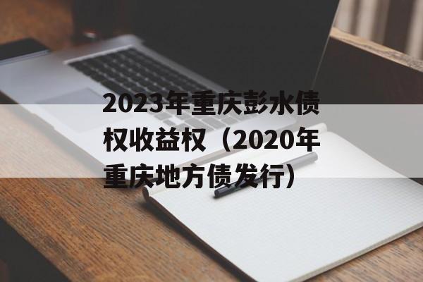 2023年重庆彭水债权收益权（2020年重庆地方债发行）