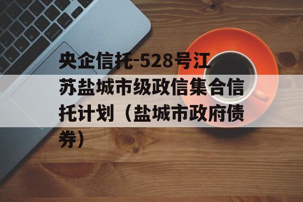 央企信托-528号江苏盐城市级政信集合信托计划（盐城市政府债券）