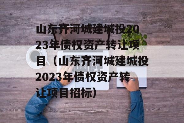 山东齐河城建城投2023年债权资产转让项目（山东齐河城建城投2023年债权资产转让项目招标）