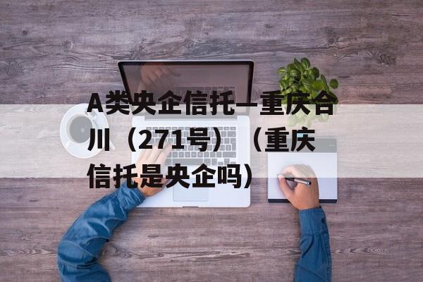 A类央企信托—重庆合川（271号）（重庆信托是央企吗）