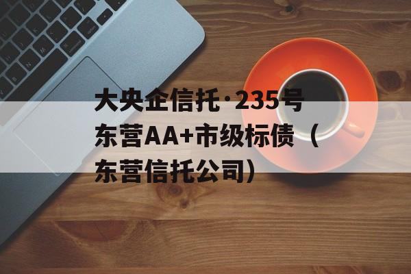 大央企信托·235号东营AA+市级标债（东营信托公司）